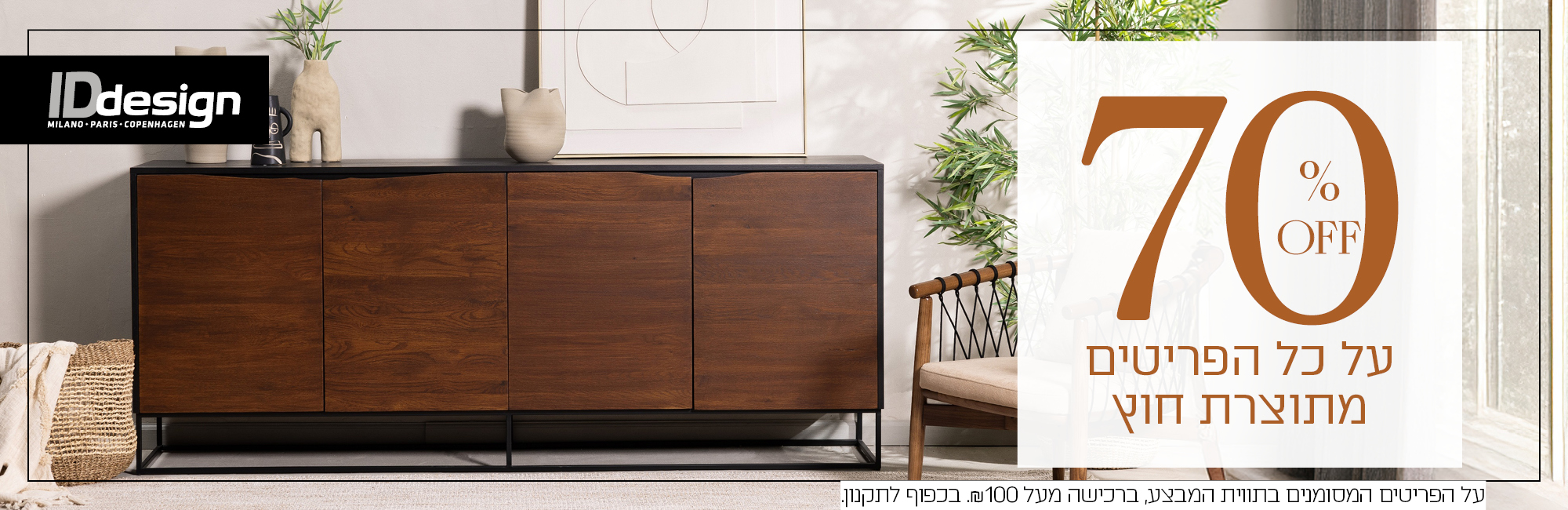 70% OFF על כל הפריטים מתוצרת חוץ, על הפריטים המסומנים בתווית המבצע, ברכישה מעל 100 ש"ח, בכפוף לתקנון